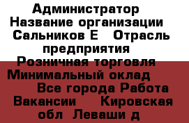 Администратор › Название организации ­ Сальников Е › Отрасль предприятия ­ Розничная торговля › Минимальный оклад ­ 15 000 - Все города Работа » Вакансии   . Кировская обл.,Леваши д.